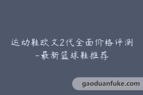运动鞋欧文2代全面价格评测-最新篮球鞋推荐