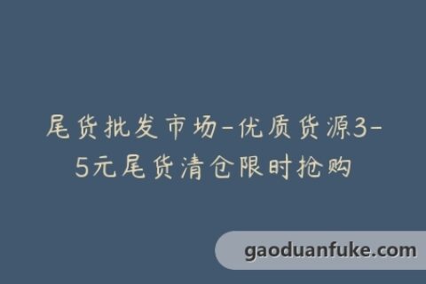 尾货批发市场-优质货源3-5元尾货清仓限时抢购