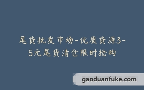 尾货批发市场-优质货源3-5元尾货清仓限时抢购