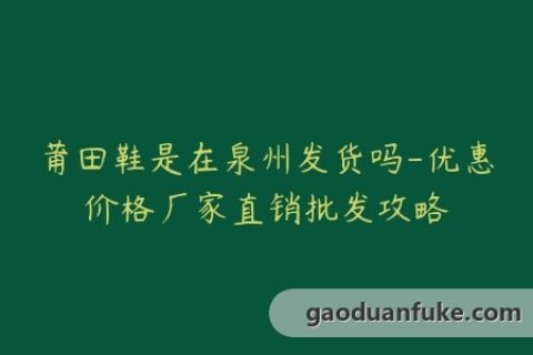 莆田鞋是在泉州发货吗-优惠价格厂家直销批发攻略