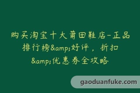 购买淘宝十大莆田鞋店-正品排行榜&好评，折扣&优惠券全攻略