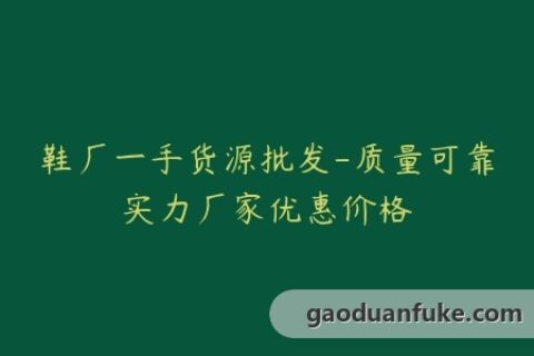 鞋厂一手货源批发-质量可靠实力厂家优惠价格