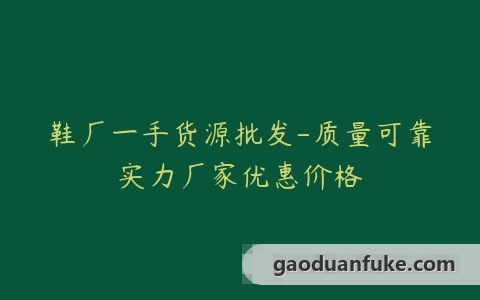 鞋厂一手货源批发-质量可靠实力厂家优惠价格