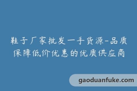鞋子厂家批发一手货源-品质保障低价优惠的优质供应商