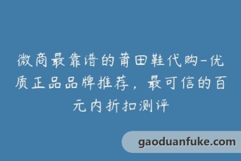 微商最靠谱的莆田鞋代购-优质正品品牌推荐，最可信的百元内折扣测评
