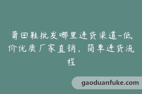 莆田鞋批发哪里进货渠道-低价优质厂家直销，简单进货流程