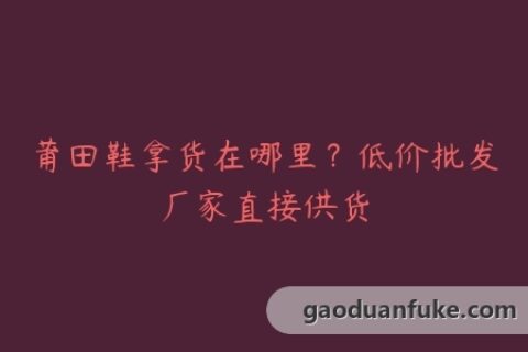 莆田鞋拿货在哪里？低价批发厂家直接供货