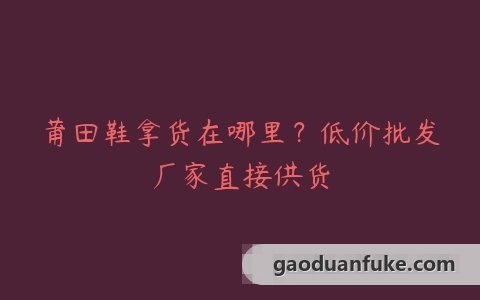 莆田鞋拿货在哪里？低价批发厂家直接供货