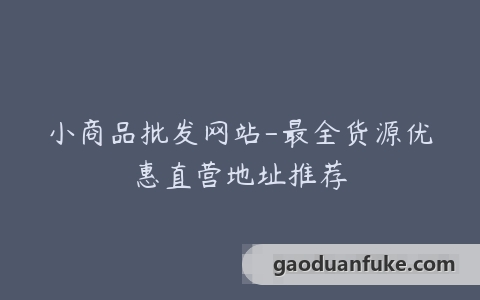 小商品批发网站-最全货源优惠直营地址推荐