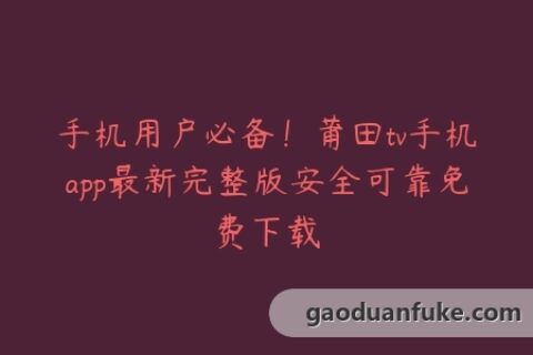 手机用户必备！莆田tv手机app最新完整版安全可靠免费下载