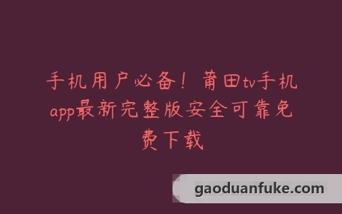 手机用户必备！莆田tv手机app最新完整版安全可靠免费下载