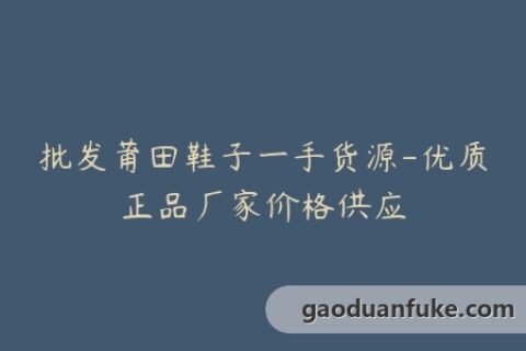 批发莆田鞋子一手货源-优质正品厂家价格供应
