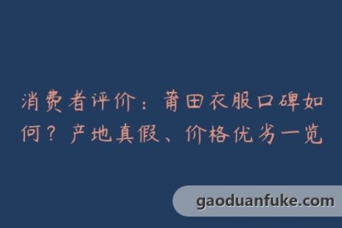 消费者评价：莆田衣服口碑如何？产地真假、价格优劣一览