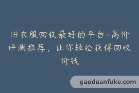 旧衣服回收最好的平台-高价评测推荐，让你轻松获得回收价钱