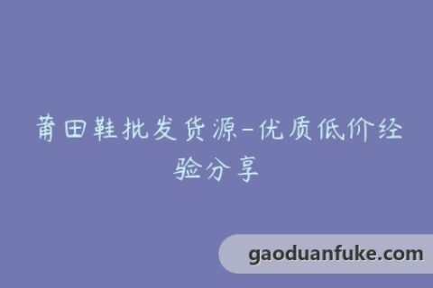 莆田鞋批发货源-优质低价经验分享