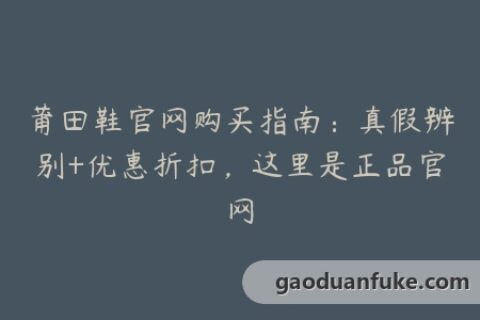 莆田鞋官网购买指南：真假辨别+优惠折扣，这里是正品官网