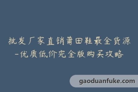 批发厂家直销莆田鞋最全货源-优质低价完全版购买攻略