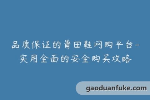 品质保证的莆田鞋网购平台-实用全面的安全购买攻略