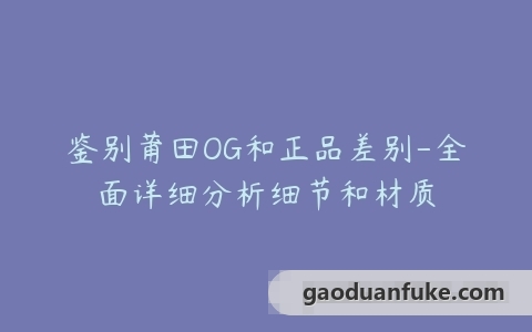 鉴别莆田OG和正品差别-全面详细分析细节和材质