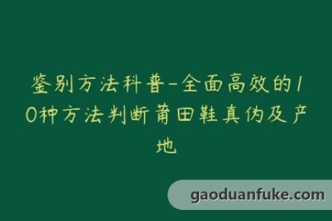 鉴别方法科普-全面高效的10种方法判断莆田鞋真伪及产地