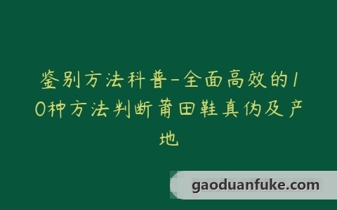 鉴别方法科普-全面高效的10种方法判断莆田鞋真伪及产地