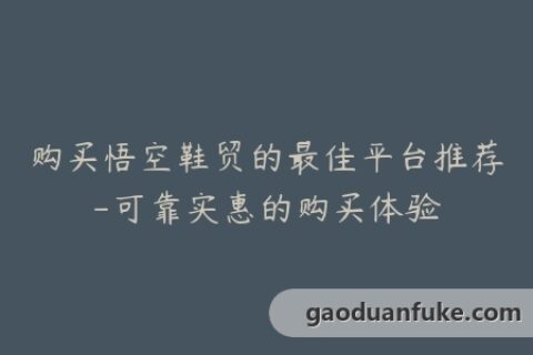 购买悟空鞋贸的最佳平台推荐-可靠实惠的购买体验
