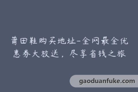 莆田鞋购买地址-全网最全优惠券大放送，尽享省钱之旅