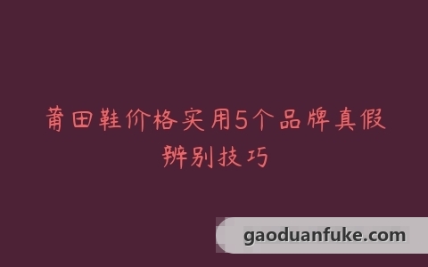 莆田鞋价格实用5个品牌真假辨别技巧