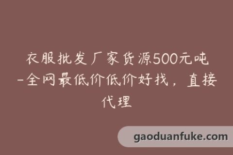 衣服批发厂家货源500元吨-全网最低价低价好找，直接代理