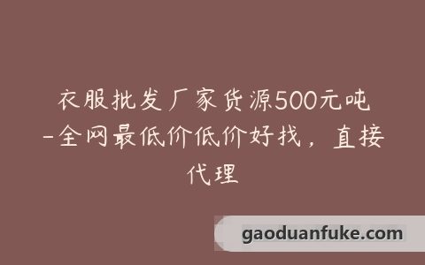 衣服批发厂家货源500元吨-全网最低价低价好找，直接代理
