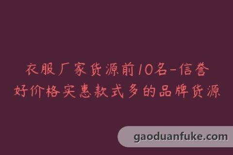 衣服厂家货源前10名-信誉好价格实惠款式多的品牌货源