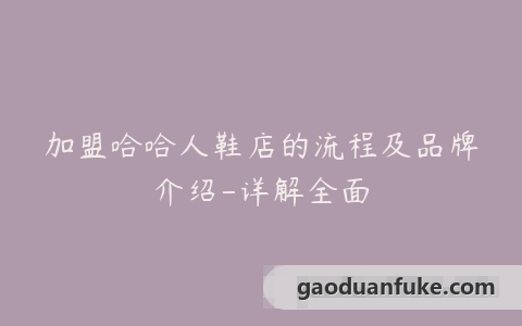 加盟哈哈人鞋店的流程及品牌介绍-详解全面
