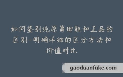 如何鉴别纯原莆田鞋和正品的区别-明确详细的区分方法和价值对比