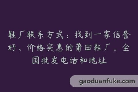 鞋厂联系方式：找到一家信誉好、价格实惠的莆田鞋厂，全国批发电话和地址