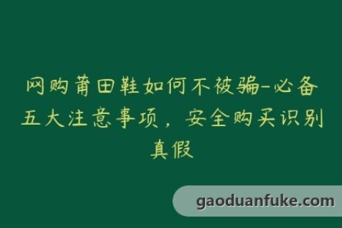 网购莆田鞋如何不被骗-必备五大注意事项，安全购买识别真假