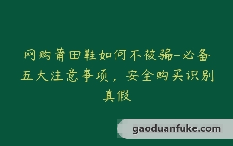 网购莆田鞋如何不被骗-必备五大注意事项，安全购买识别真假