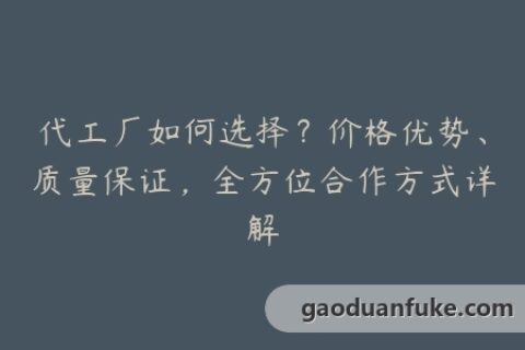 代工厂如何选择？价格优势、质量保证，全方位合作方式详解
