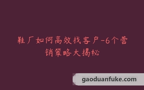 鞋厂如何高效找客户-6个营销策略大揭秘