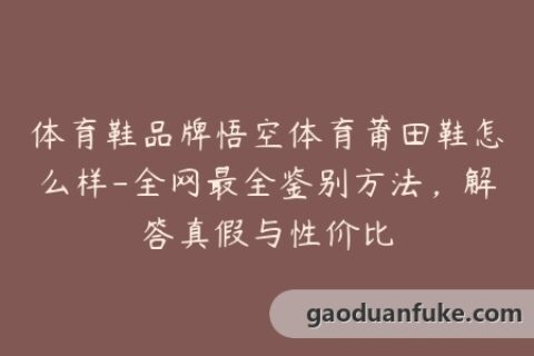体育鞋品牌悟空体育莆田鞋怎么样-全网最全鉴别方法，解答真假与性价比