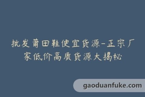 批发莆田鞋便宜货源-正宗厂家低价高质货源大揭秘
