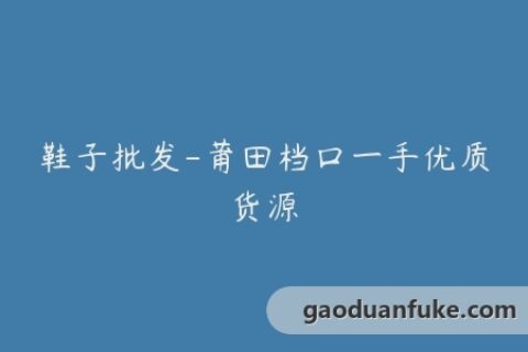 鞋子批发-莆田档口一手优质货源