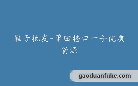 鞋子批发-莆田档口一手优质货源