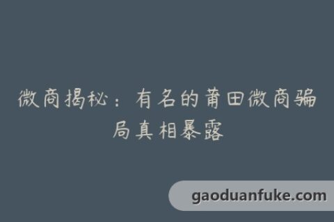 微商揭秘：有名的莆田微商骗局真相暴露