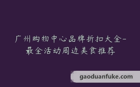 广州购物中心品牌折扣大全-最全活动周边美食推荐