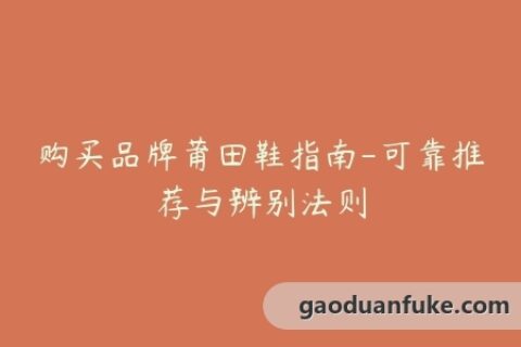 购买品牌莆田鞋指南-可靠推荐与辨别法则
