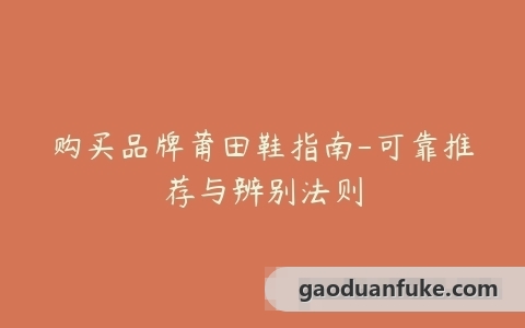 购买品牌莆田鞋指南-可靠推荐与辨别法则