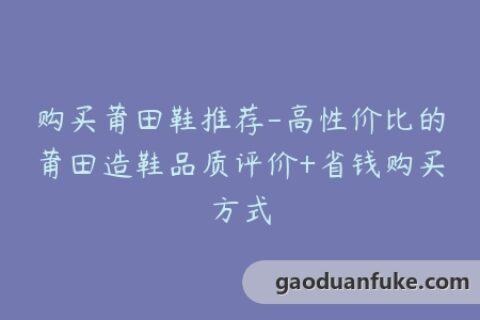 购买莆田鞋推荐-高性价比的莆田造鞋品质评价+省钱购买方式