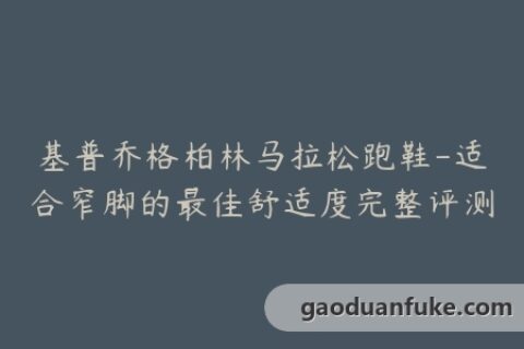 基普乔格柏林马拉松跑鞋-适合窄脚的最佳舒适度完整评测