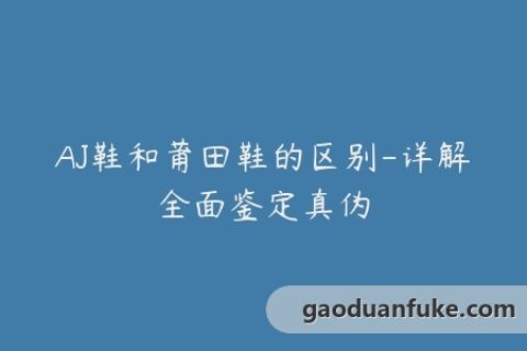 AJ鞋和莆田鞋的区别-详解全面鉴定真伪