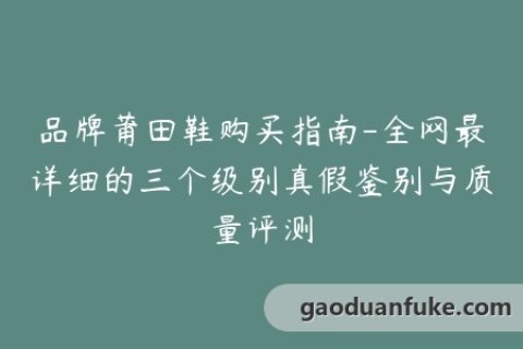 品牌莆田鞋购买指南-全网最详细的三个级别真假鉴别与质量评测